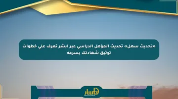 «تحديث سهل» تحديث المؤهل الدراسي عبر أبشر تعرف على خطوات توثيق شهادتك بسرعة
